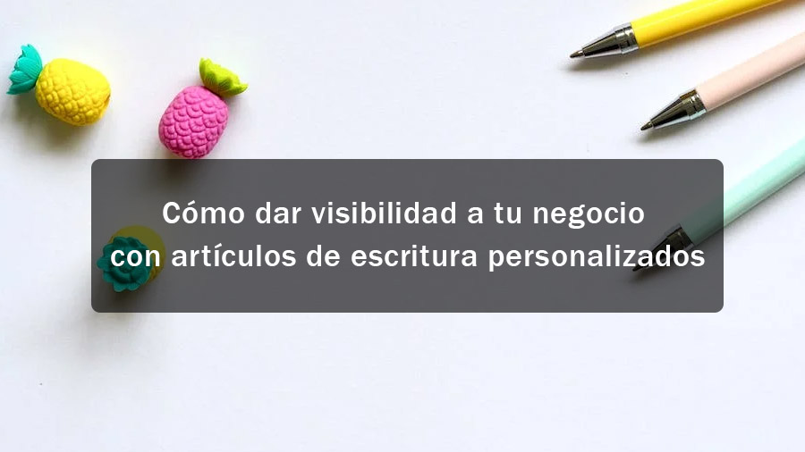 Cómo dar visibilidad a tu negocio con productos de escritura personalizados